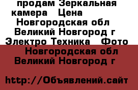 продам Зеркальная камера › Цена ­ 14 000 - Новгородская обл., Великий Новгород г. Электро-Техника » Фото   . Новгородская обл.,Великий Новгород г.